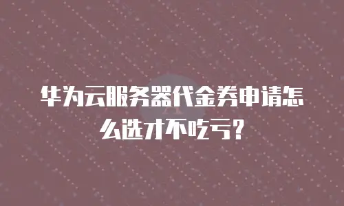 华为云服务器代金券申请怎么选才不吃亏？