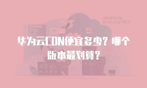华为云CDN便宜多少？哪个版本最划算？
