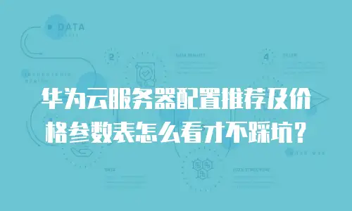 华为云服务器配置推荐及价格参数表怎么看才不踩坑？