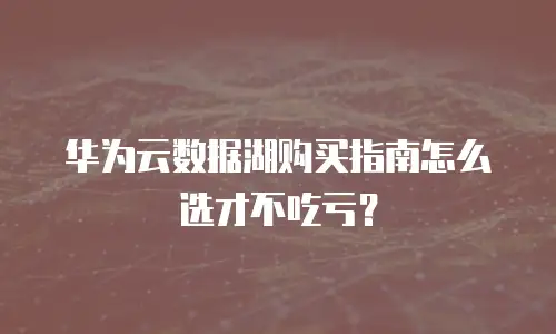 华为云数据湖购买指南怎么选才不吃亏？
