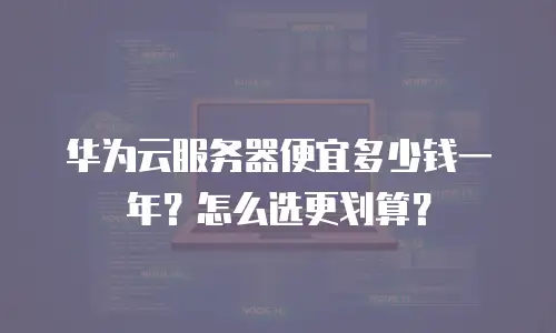 华为云服务器便宜多少钱一年？怎么选更划算？