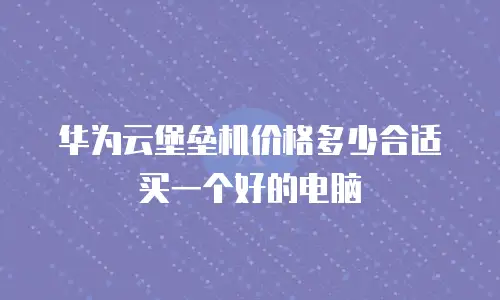 华为云堡垒机价格多少合适买一个好的电脑