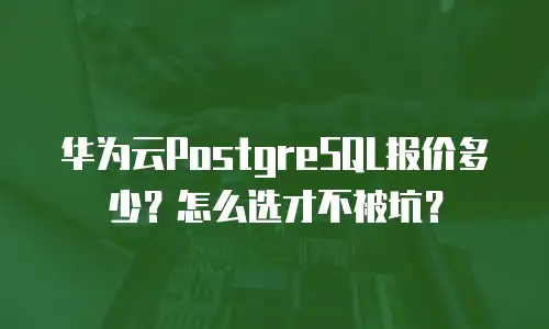 华为云PostgreSQL报价多少？怎么选才不被坑？