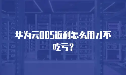 华为云OBS返利怎么用才不吃亏？