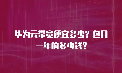 华为云带宽便宜多少？包月一年的多少钱？