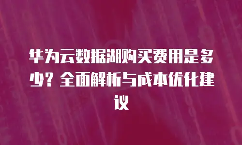 华为云数据湖购买费用是多少？全面解析与成本优化建议