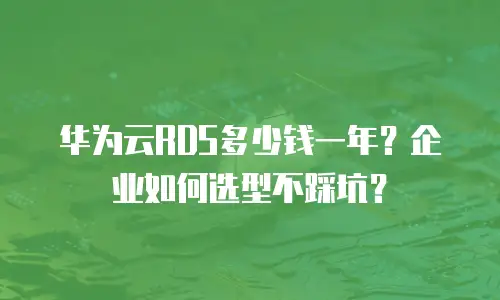 华为云RDS多少钱一年？企业如何选型不踩坑？