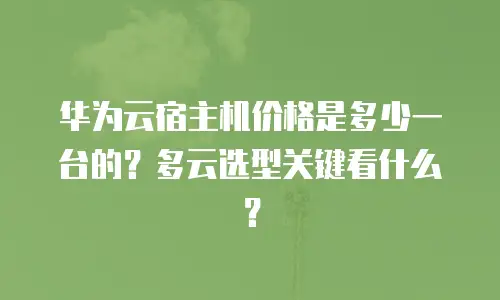 华为云宿主机价格是多少一台的？多云选型关键看什么？