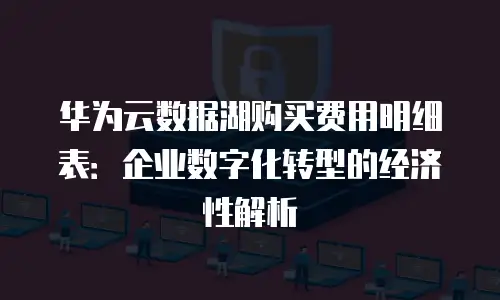 华为云数据湖购买费用明细表：企业数字化转型的经济性解析