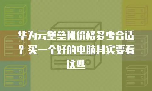 华为云堡垒机价格多少合适？买一个好的电脑其实要看这些