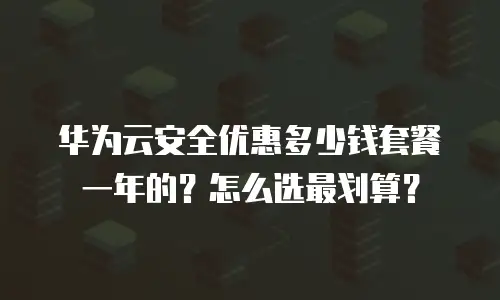 华为云安全优惠多少钱套餐一年的？怎么选最划算？