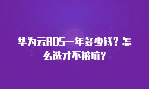 华为云RDS一年多少钱？怎么选才不被坑？