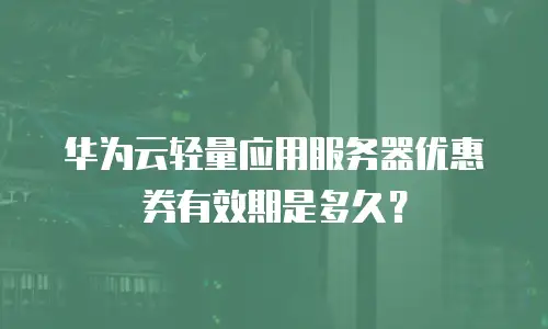 华为云轻量应用服务器优惠券有效期是多久？