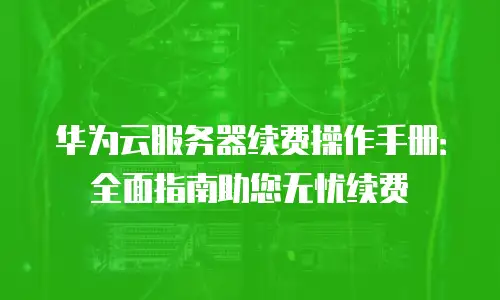 华为云服务器续费操作手册：全面指南助您无忧续费