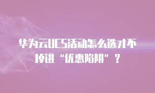 华为云UCS活动怎么选才不掉进&ldquo;优惠陷阱&rdquo;？
