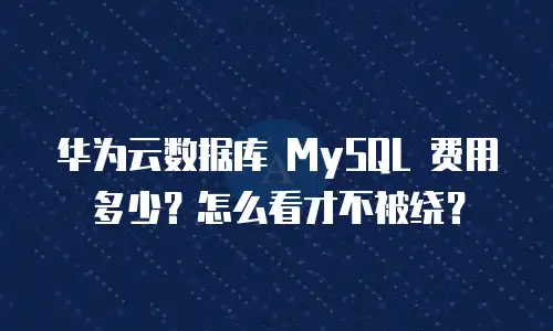 华为云数据库 MySQL 费用多少？怎么看才不被绕？