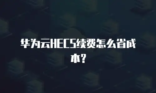 华为云HECS续费怎么省成本？