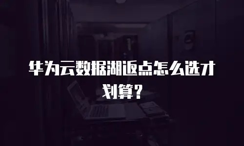华为云数据湖返点怎么选才划算？