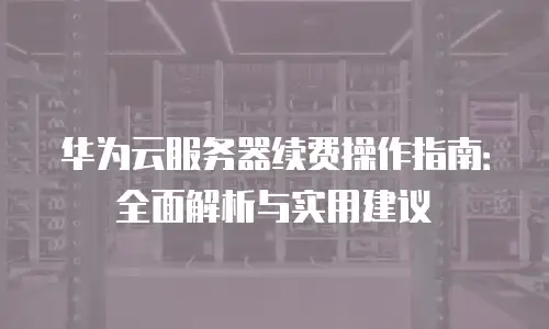 华为云服务器续费操作指南：全面解析与实用建议