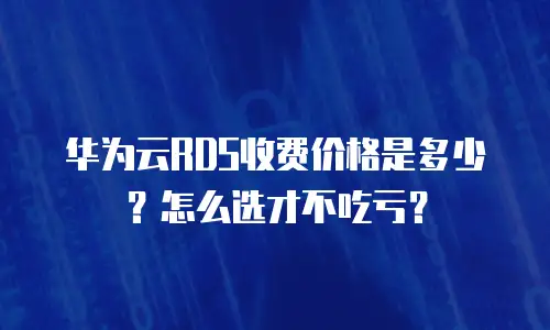 华为云RDS收费价格是多少？怎么选才不吃亏？