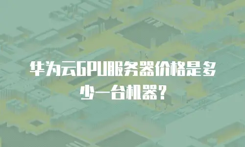 华为云GPU服务器价格是多少一台机器？