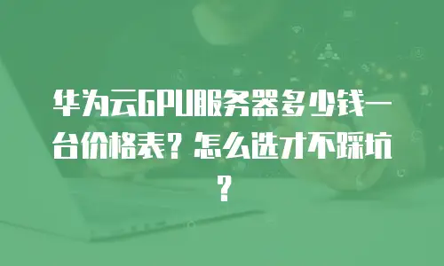 华为云GPU服务器多少钱一台价格表？怎么选才不踩坑？