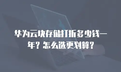 华为云块存储打折多少钱一年？怎么选更划算？