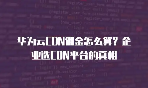 华为云CDN佣金怎么算？企业选CDN平台的真相