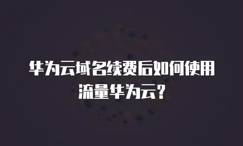华为云域名续费后如何使用流量华为云？