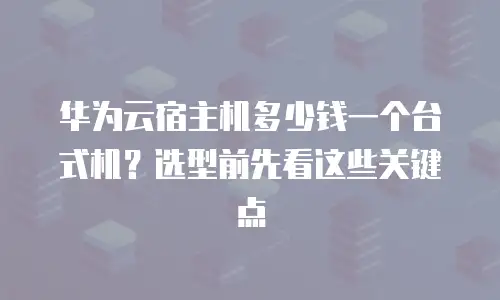 华为云宿主机多少钱一个台式机？选型前先看这些关键点