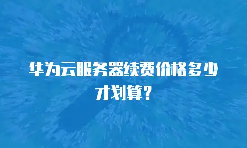 华为云服务器续费价格多少才划算？