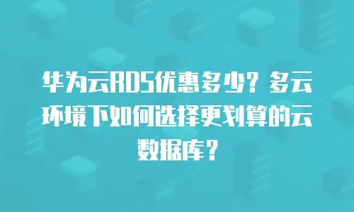 华为云RDS优惠多少？多云环境下如何选择更划算的云数据库？