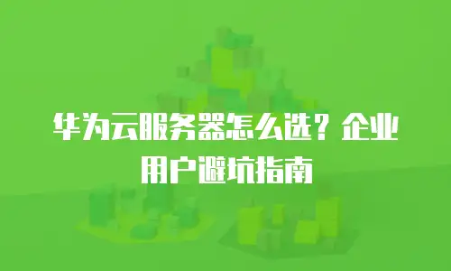 华为云服务器怎么选？企业用户避坑指南