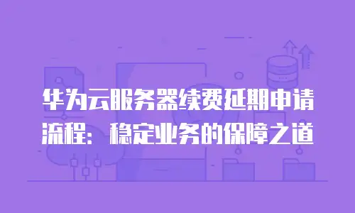 华为云服务器续费延期申请流程：稳定业务的保障之道