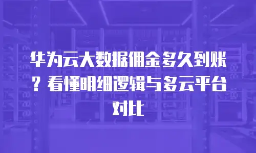 华为云大数据佣金多久到账？看懂明细逻辑与多云平台对比