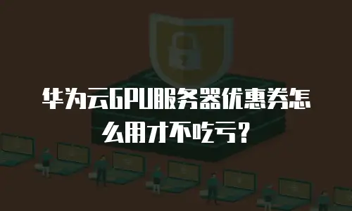 华为云GPU服务器优惠券怎么用才不吃亏？