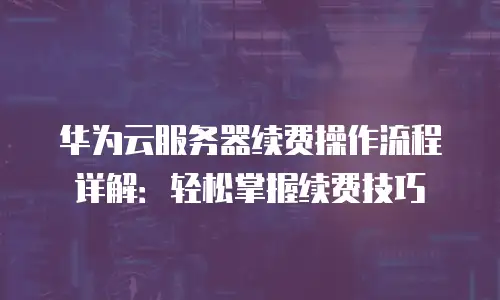 华为云服务器续费操作流程详解：轻松掌握续费技巧