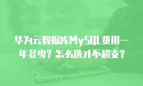 华为云数据库MySQL费用一年多少？怎么选才不超支？
