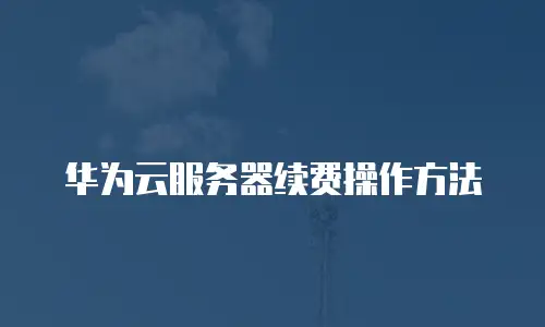 华为云服务器续费操作方法
