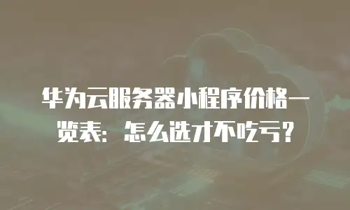 华为云服务器小程序价格一览表：怎么选才不吃亏？