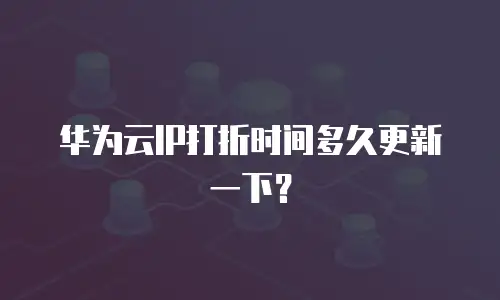 华为云IP打折时间多久更新一下？