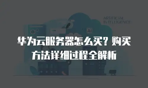 华为云服务器怎么买？购买方法详细过程全解析