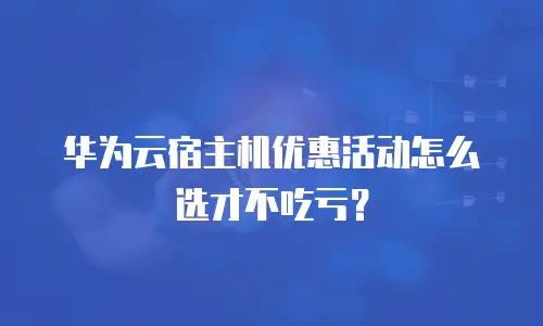 华为云宿主机优惠活动怎么选才不吃亏？