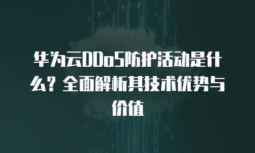 华为云DDoS防护活动是什么？全面解析其技术优势与价值