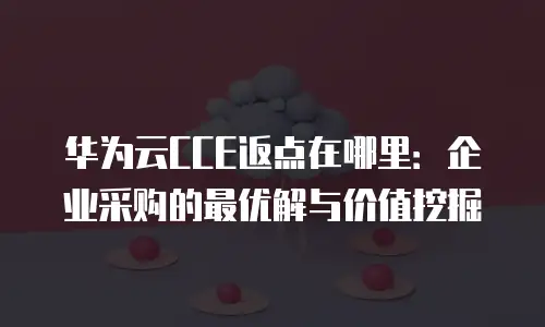 华为云CCE返点在哪里：企业采购的最优解与价值挖掘