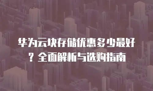 华为云块存储优惠多少最好？全面解析与选购指南