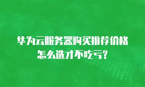 华为云服务器购买推荐价格怎么选才不吃亏？