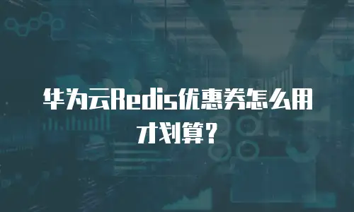 华为云Redis优惠券怎么用才划算？