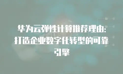 华为云弹性计算推荐理由：打造企业数字化转型的可靠引擎