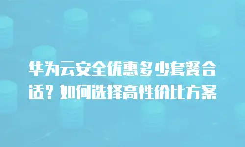华为云安全优惠多少套餐合适？如何选择高性价比方案